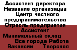 Ассистент директора › Название организации ­ Центр частного предпринимательства › Отрасль предприятия ­ Ассистент › Минимальный оклад ­ 23 000 - Все города Работа » Вакансии   . Тверская обл.,Удомля г.